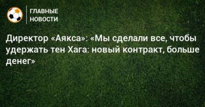 Эрик Тен Хага - Директор «Аякса»: «Мы сделали все, чтобы удержать тен Хага: новый контракт, больше денег» - bombardir.ru