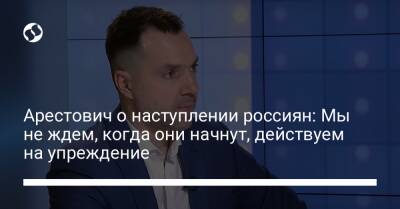 Алексей Арестович - Марк Фейгин - Арестович о наступлении россиян: Мы не ждем, когда они начнут, действуем на упреждение - liga.net - Россия - Украина - Запорожская обл. - Харьковская обл.