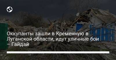 Сергей Гайдай - Оккупанты зашли в Кременную в Луганской области, идут уличные бои – Гайдай - liga.net - Россия - Украина - Луганская обл. - Белоруссия