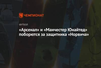 «Арсенал» и «Манчестер Юнайтед» поборются за защитника «Норвича» - championat.com