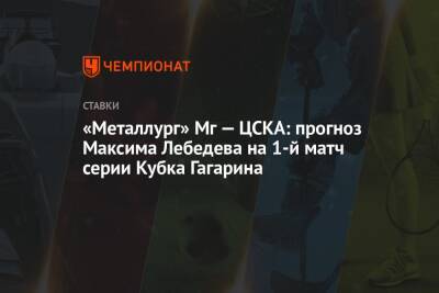 Максим Лебедев - «Металлург» Мг — ЦСКА: прогноз Максима Лебедева на 1-й матч серии Кубка Гагарина - championat.com