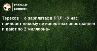 Сергей Терехов - Иван Соловьев - Терехов – о зарплатах в РПЛ: «У нас привозят никому не известных иностранцев и дают по 2 миллиона» - bombardir.ru - Бельгия - Сочи - Узбекистан