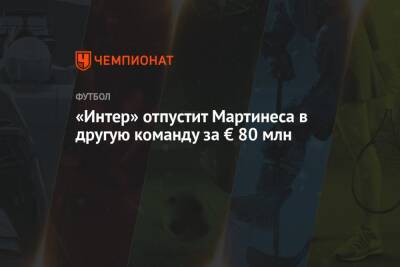 Мартинес Лаутаро - «Интер» отпустит Мартинеса в другую команду за € 80 млн - championat.com - Лондон