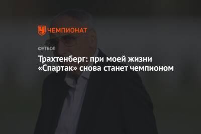 Трахтенберг: при моей жизни «Спартак» снова станет чемпионом - championat.com - Москва - Россия
