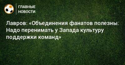 Сергей Лавров - Лавров: «Объединения фанатов полезны. Надо перенимать у Запада культуру поддержки команд» - bombardir.ru