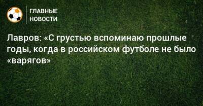 Лавров: «С грустью вспоминаю прошлые годы, когда в российском футболе не было «варягов» - bombardir.ru