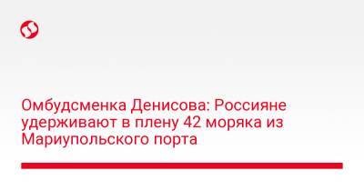 Людмила Денисова - Омбудсменка Денисова: Россияне удерживают в плену 42 моряка из Мариупольского порта - liga.net - Россия - Украина - Донецк - Мариуполь - Либерия