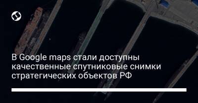 В Google maps стали доступны качественные спутниковые снимки стратегических объектов РФ - liga.net - Москва - Россия - Украина - Мурманск