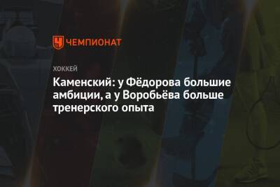 Сергей Федоров - Павел Панышев - Валерий Каменский - Илья Воробьев - Каменский: у Фёдорова большие амбиции, а у Воробьёва больше тренерского опыта - championat.com