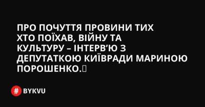 Про почуття провини тих хто поїхав, війну та культуру – інтерв’ю з депутаткою Київради Мариною Порошенко. - bykvu.com - Украина - Росія - Білорусь