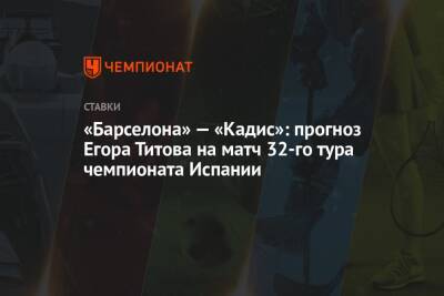Егор Титов - «Барселона» — «Кадис»: прогноз Егора Титова на матч 32-го тура чемпионата Испании - championat.com - Россия - Испания