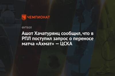 Ашот Хачатурянц - Микеле Антонов - Ашот Хачатурянц сообщил, что в РПЛ поступил запрос о переносе матча «Ахмат» — ЦСКА - championat.com - Москва - Россия