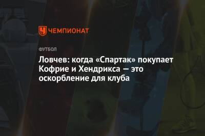 Евгений Ловчев - Ловчев: когда «Спартак» покупает Кофрие и Хендрикса — это оскорбление для клуба - championat.com - Москва