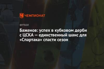 Никита Баженов - Илья Никульников - Баженов: успех в кубковом дерби с ЦСКА — единственный шанс для «Спартака» спасти сезон - championat.com - Россия