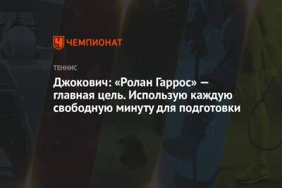 Джокович Новак - Джокович: «Ролан Гаррос» — главная цель. Использую каждую свободную минуту для подготовки - championat.com - Сербия - Белград - Монако