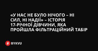 «У нас не було нічого – ні сил, ні надії» – історія 17-річної дівчини, яка пройшла фільтраційний табір - bykvu.com - Украина - місто Маріуполь