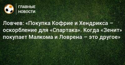 Евгений Ловчев - Ловчев: «Покупка Кофрие и Хендрикса – оскорбление для «Спартака». Когда «Зенит» покупает Малкома и Ловрена – это другое» - bombardir.ru