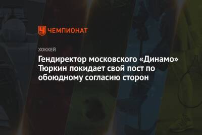 Алексей Кудашов - Гендиректор московского «Динамо» Тюркин покидает свой пост по обоюдному согласию сторон - championat.com - Москва