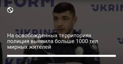 На освобожденных территориях полиция выявила больше 1000 тел мирных жителей - liga.net - Украина - Киевская обл. - Сумская обл. - Николаевская обл. - Черниговская обл. - Житомирская обл.