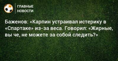 Валерий Карпин - Никита Баженов - Баженов: «Карпин устраивал истерику в «Спартаке» из-за веса. Говорил: «Жирные, вы че, не можете за собой следить?» - bombardir.ru