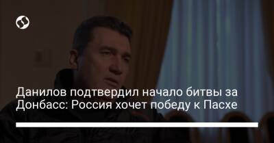 Алексей Данилов - Данилов подтвердил начало битвы за Донбасс: Россия хочет победу к Пасхе - liga.net - Россия - Украина - Луганская обл. - Харьковская обл. - Донецкая обл.