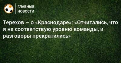 Сергей Терехов - Терехов – о «Краснодаре»: «Отчитались, что я не соответствую уровню команды, и разговоры прекратились» - bombardir.ru - Сочи - Краснодар - Оренбург