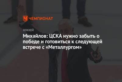 Борис Михайлов - Валентина Сивкович - Михайлов: ЦСКА нужно забыть о победе и готовиться к следующей встрече с «Металлургом» - championat.com - Москва