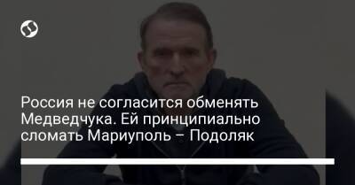 Алексей Данилов - Михаил Подоляк - Россия не согласится обменять Медведчука. Ей принципиально сломать Мариуполь – Подоляк - liga.net - Россия - Украина - Мариуполь