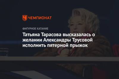 Татьяна Тарасова - Александра Трусова - Татьяна Тарасова высказалась о желании Александры Трусовой исполнить пятерной прыжок - championat.com - Китай - Пекин