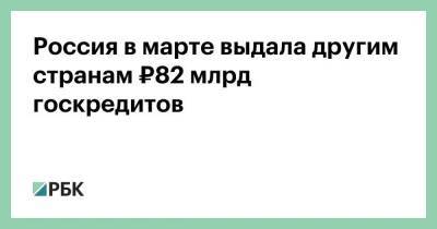 Сергей Лавров - Россия в марте выдала другим странам ₽82 млрд госкредитов - smartmoney.one - Москва - Россия - США - КНДР - Белоруссия - Иран - Тегеран