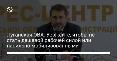 Луганская ОВА: Уезжайте, чтобы не стать дешевой рабочей силой или насильно мобилизованными - liga.net - Россия - Украина - Лисичанск - Северодонецк
