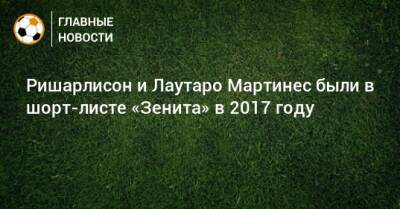 Мартинес Лаутаро - Ришарлисон и Лаутаро Мартинес были в шорт-листе «Зенита» в 2017 году - bombardir.ru - Турция - Монако - Эквадор
