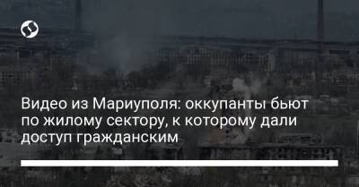 Петр Андрющенко - Видео из Мариуполя: оккупанты бьют по жилому сектору, к которому дали доступ гражданским - liga.net - Украина - Мариуполь