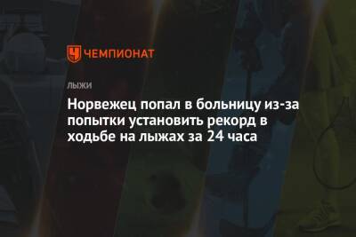 Норвежец попал в больницу из-за попытки установить рекорд в ходьбе на лыжах за 24 часа - championat.com - Норвегия