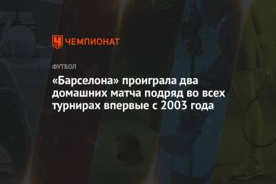 «Барселона» проиграла два домашних матча подряд во всех турнирах впервые с 2003 года - championat.com