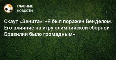 Скаут «Зенита»: «Я был поражен Венделом. Его влияние на игру олимпийской сборной Бразилии было громадным» - bombardir.ru - Бразилия - Португалия