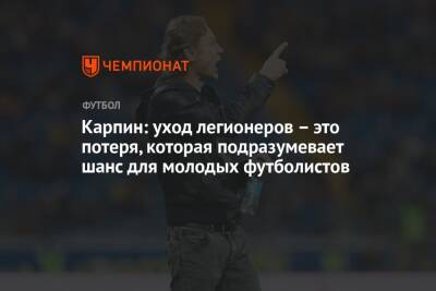 Валерий Карпин - Карпин: уход легионеров – это потеря, которая подразумевает шанс для молодых футболистов - championat.com - Россия