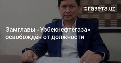 Зампредседателя «Узбекнефтегаза» освобождён от должности - gazeta.uz - Узбекистан