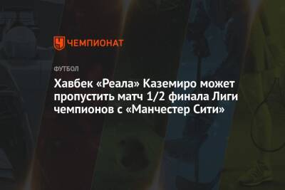 Хавбек «Реала» Каземиро может пропустить матч 1/2 финала Лиги чемпионов с «Манчестер Сити» - championat.com - Италия - Мадрид