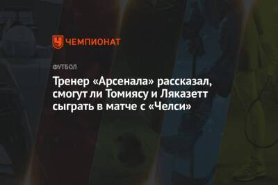 Александр Ляказетт - Микель Артета - Тренер «Арсенала» рассказал, смогут ли Томиясу и Ляказетт сыграть в матче с «Челси» - championat.com - Лондон - Япония