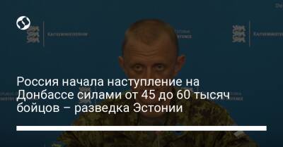 Россия начала наступление на Донбассе силами от 45 до 60 тысяч бойцов – разведка Эстонии - liga.net - Россия - Украина - Луганская обл. - Кривой Рог - Эстония - Харьковская обл. - Одесса - Запорожье - Мариуполь - Северодонецк - Донецкая обл.