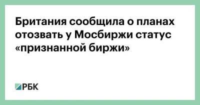 Англия - Британия сообщила о планах отозвать у Мосбиржи статус «признанной биржи» - smartmoney.one - Россия - Англия - Лондон - Лондон - Великобритания