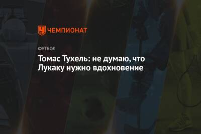 Ромелу Лукак - Томас Тухель - Томас Тухель: не думаю, что Лукаку нужно вдохновение - championat.com
