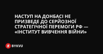 Наступ на Донбасі не призведе до серйозної стратегічної перемоги РФ — «Інститут вивчення війни» - bykvu.com - Украина - Росія - Twitter