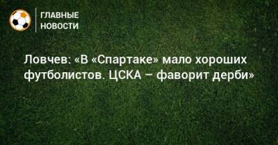 Евгений Ловчев - Ловчев: «В «Спартаке» мало хороших футболистов. ЦСКА – фаворит дерби» - bombardir.ru - Россия