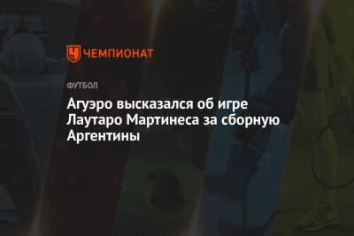 Серхио Агуэро - Мартинес Лаутаро - Агуэро высказался об игре Лаутаро Мартинеса за сборную Аргентины - championat.com - Аргентина
