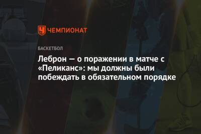 Леброн — о поражении в матче с «Пеликанс»: мы должны были побеждать в обязательном порядке - championat.com - США - Лос-Анджелес