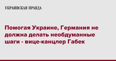 Роберт Хабек - Помогая Украине, Германия не должна делать необдуманные шаги - вице-канцлер Габек - pravda.com.ua - Россия - Украина - Германия