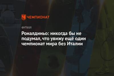 Роналдиньо: никогда бы не подумал, что увижу ещё один чемпионат мира без Италии - championat.com - Россия - Англия - Италия - Бразилия - Македония - Катар