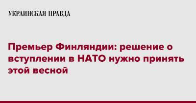 Марин Санн - Премьер Финляндии: решение о вступлении в НАТО нужно принять этой весной - pravda.com.ua - Россия - Украина - Финляндия